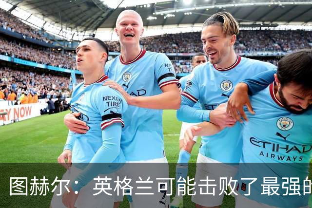 图赫尔：英格兰可能击败了最强的法国，和西班牙的差距正在缩小